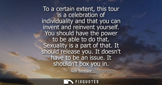 Small: To a certain extent, this tour is a celebration of individuality and that you can invent and reinvent y