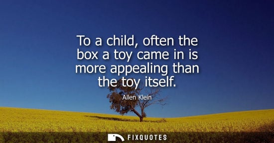 Small: Allen Klein: To a child, often the box a toy came in is more appealing than the toy itself