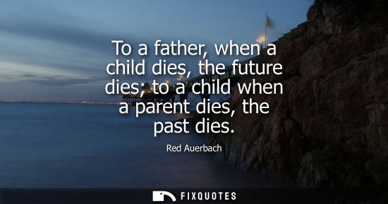 Small: To a father, when a child dies, the future dies to a child when a parent dies, the past dies
