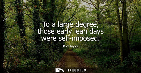 Small: Rod Taylor: To a large degree, those early lean days were self-imposed