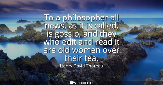 Small: To a philosopher all news, as it is called, is gossip, and they who edit and read it are old women over their 