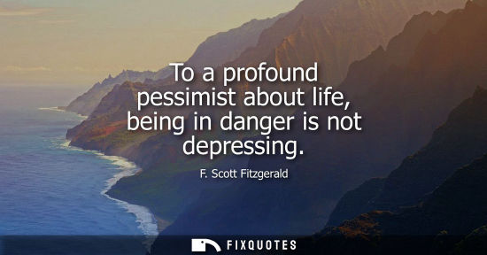 Small: To a profound pessimist about life, being in danger is not depressing