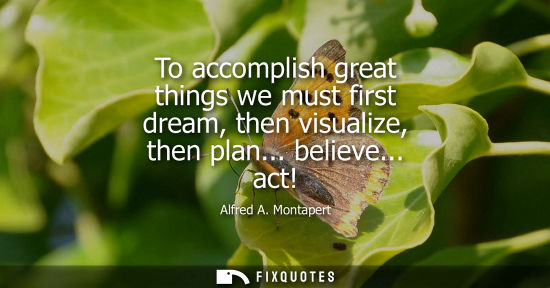 Small: To accomplish great things we must first dream, then visualize, then plan... believe... act!