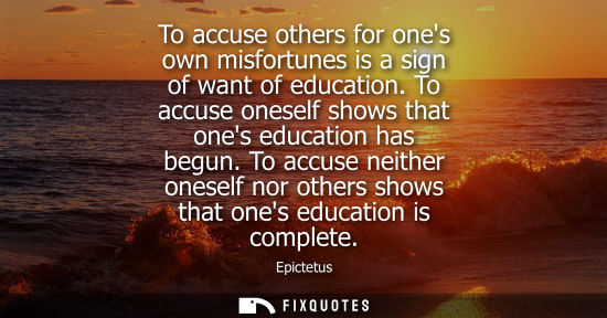 Small: Epictetus - To accuse others for ones own misfortunes is a sign of want of education. To accuse oneself shows 