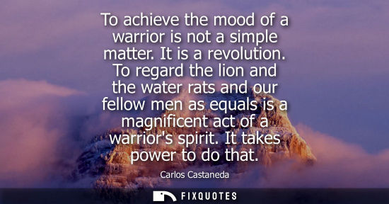 Small: To achieve the mood of a warrior is not a simple matter. It is a revolution. To regard the lion and the