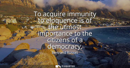 Small: To acquire immunity to eloquence is of the utmost importance to the citizens of a democracy