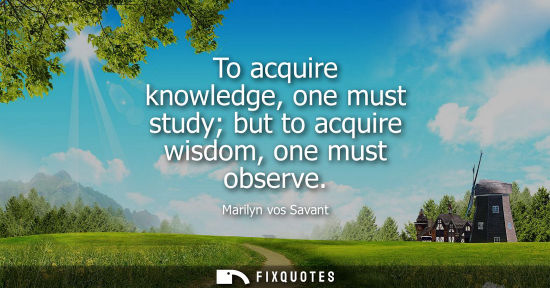 Small: To acquire knowledge, one must study but to acquire wisdom, one must observe - Marilyn vos Savant