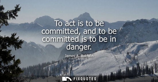 Small: To act is to be committed, and to be committed is to be in danger