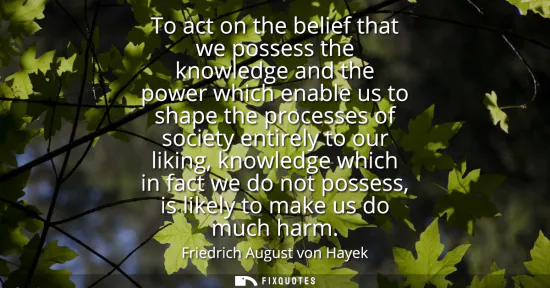 Small: To act on the belief that we possess the knowledge and the power which enable us to shape the processes of soc