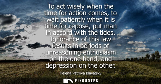Small: To act wisely when the time for action comes, to wait patiently when it is time for repose, put man in 