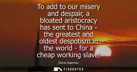 Small: To add to our misery and despair, a bloated aristocracy has sent to China - the greatest and oldest des