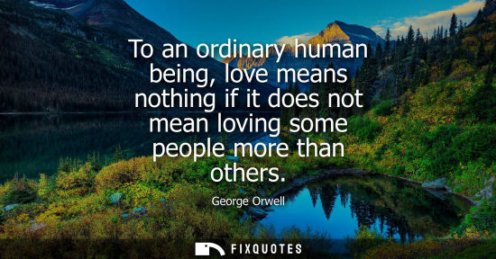 Small: To an ordinary human being, love means nothing if it does not mean loving some people more than others