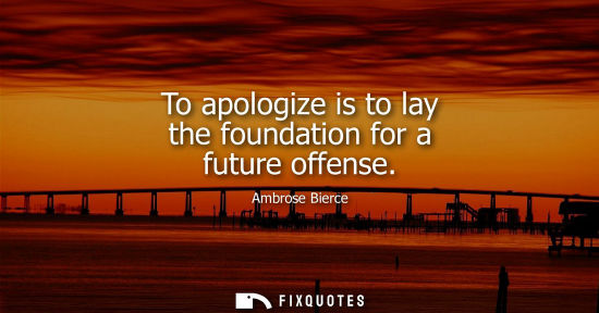 Small: To apologize is to lay the foundation for a future offense