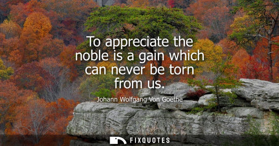 Small: To appreciate the noble is a gain which can never be torn from us