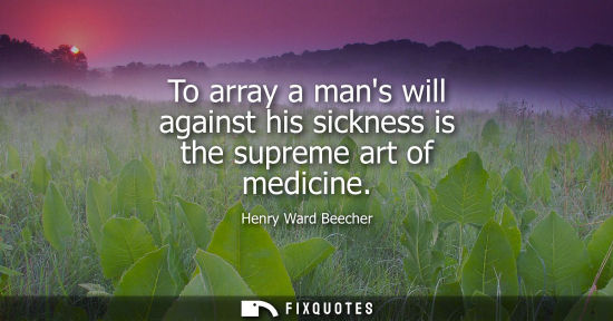 Small: To array a mans will against his sickness is the supreme art of medicine