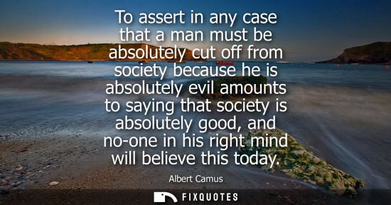 Small: To assert in any case that a man must be absolutely cut off from society because he is absolutely evil amounts