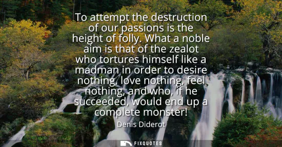 Small: To attempt the destruction of our passions is the height of folly. What a noble aim is that of the zealot who 