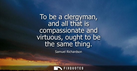 Small: To be a clergyman, and all that is compassionate and virtuous, ought to be the same thing