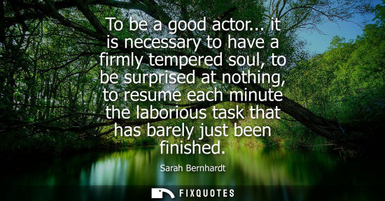 Small: To be a good actor... it is necessary to have a firmly tempered soul, to be surprised at nothing, to re