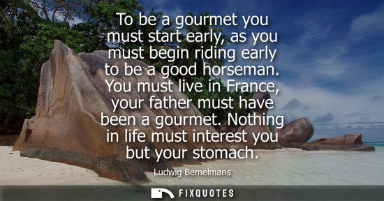 Small: To be a gourmet you must start early, as you must begin riding early to be a good horseman. You must li