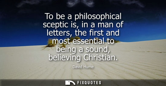Small: David Hume: To be a philosophical sceptic is, in a man of letters, the first and most essential to being a sou