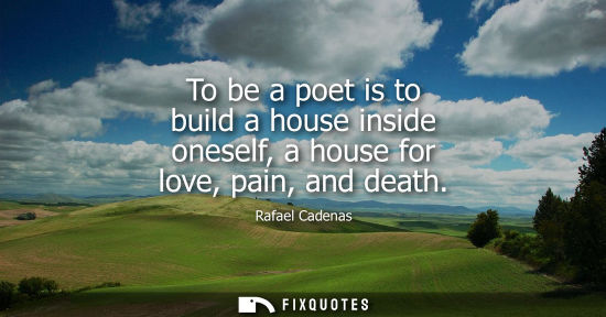 Small: To be a poet is to build a house inside oneself, a house for love, pain, and death