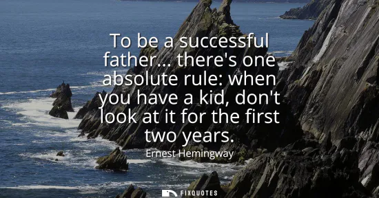 Small: To be a successful father... theres one absolute rule: when you have a kid, dont look at it for the first two 