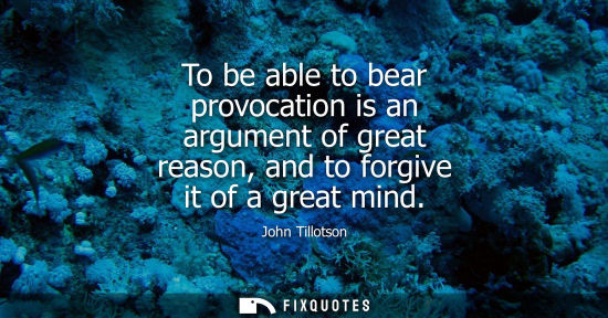 Small: To be able to bear provocation is an argument of great reason, and to forgive it of a great mind