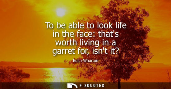 Small: To be able to look life in the face: thats worth living in a garret for, isnt it?