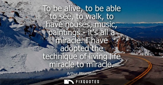 Small: To be alive, to be able to see, to walk, to have houses, music, paintings - its all a miracle.