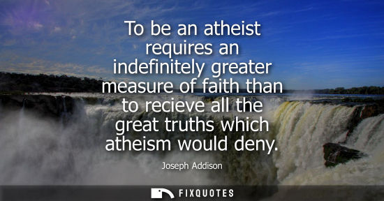 Small: To be an atheist requires an indefinitely greater measure of faith than to recieve all the great truths