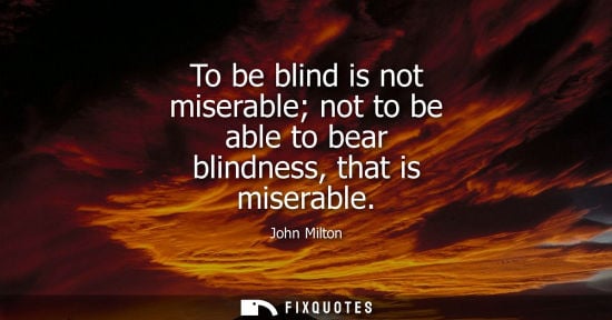 Small: To be blind is not miserable not to be able to bear blindness, that is miserable