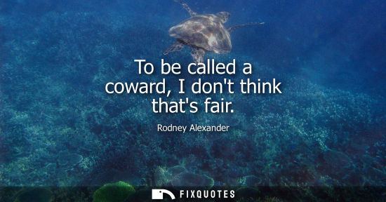 Small: To be called a coward, I dont think thats fair