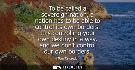 Small: To be called a sovereign nation, a nation has to be able to control its own borders. It is controlling your ow