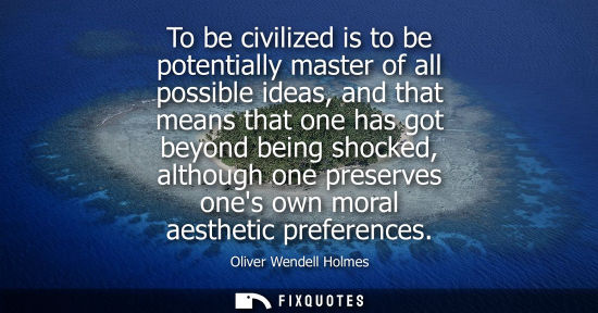 Small: To be civilized is to be potentially master of all possible ideas, and that means that one has got beyond bein