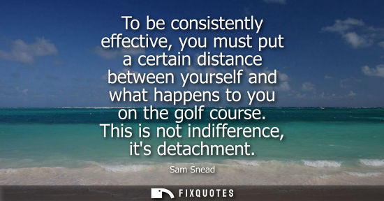 Small: To be consistently effective, you must put a certain distance between yourself and what happens to you 