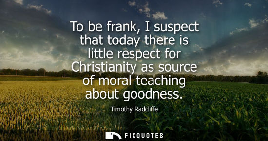 Small: To be frank, I suspect that today there is little respect for Christianity as source of moral teaching 