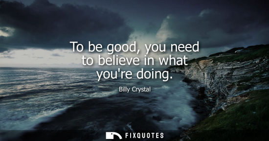 Small: To be good, you need to believe in what youre doing