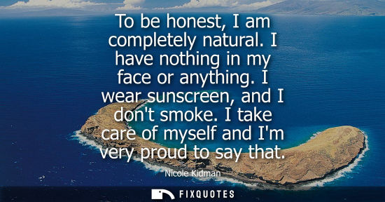 Small: To be honest, I am completely natural. I have nothing in my face or anything. I wear sunscreen, and I d