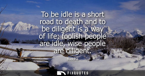 Small: To be idle is a short road to death and to be diligent is a way of life foolish people are idle, wise p