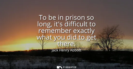Small: To be in prison so long, its difficult to remember exactly what you did to get there