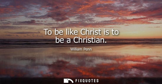 Small: To be like Christ is to be a Christian - William Penn