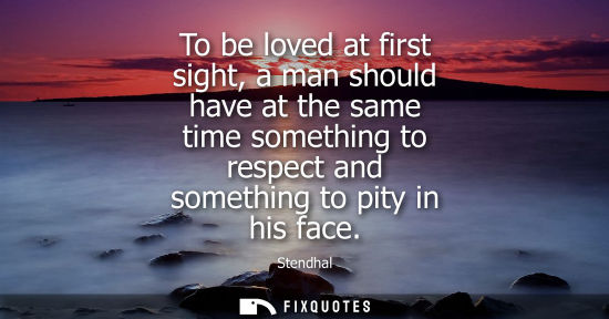 Small: To be loved at first sight, a man should have at the same time something to respect and something to pi