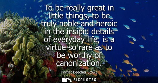 Small: To be really great in little things, to be truly noble and heroic in the insipid details of everyday li