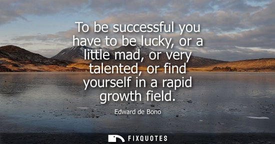 Small: Edward de Bono: To be successful you have to be lucky, or a little mad, or very talented, or find yourself in 