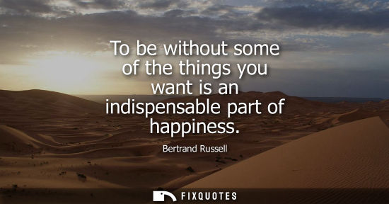Small: To be without some of the things you want is an indispensable part of happiness