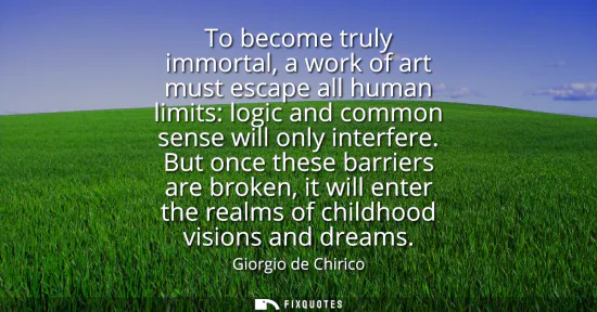 Small: To become truly immortal, a work of art must escape all human limits: logic and common sense will only interfe