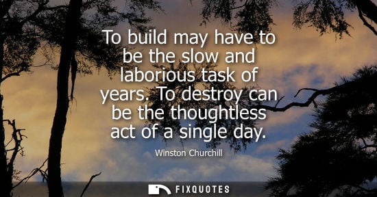 Small: To build may have to be the slow and laborious task of years. To destroy can be the thoughtless act of a singl