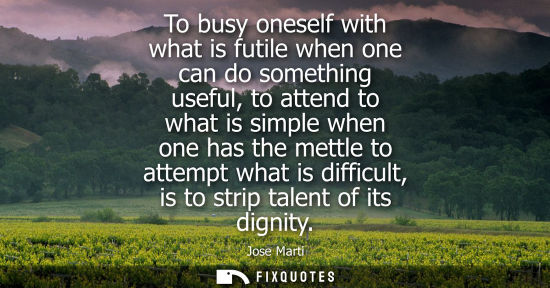 Small: To busy oneself with what is futile when one can do something useful, to attend to what is simple when 