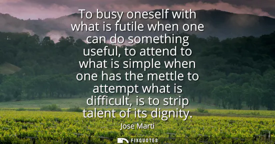 Small: To busy oneself with what is futile when one can do something useful, to attend to what is simple when one has